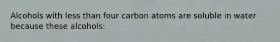 Alcohols with less than four carbon atoms are soluble in water because these alcohols: