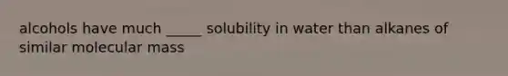 alcohols have much _____ solubility in water than alkanes of similar molecular mass