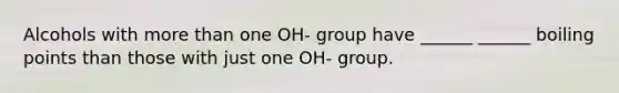 Alcohols with more than one OH- group have ______ ______ boiling points than those with just one OH- group.