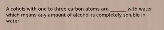 Alcohols with one to three carbon atoms are _______ with water which means any amount of alcohol is completely soluble in water