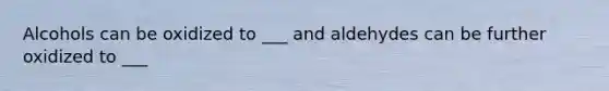 Alcohols can be oxidized to ___ and aldehydes can be further oxidized to ___