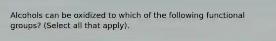 Alcohols can be oxidized to which of the following functional groups? (Select all that apply).