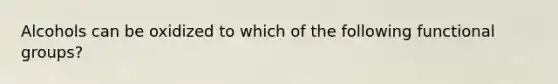 Alcohols can be oxidized to which of the following functional groups?