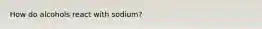 How do alcohols react with sodium?