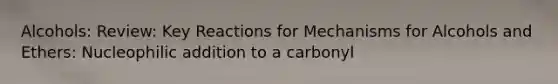 Alcohols: Review: Key Reactions for Mechanisms for Alcohols and Ethers: Nucleophilic addition to a carbonyl