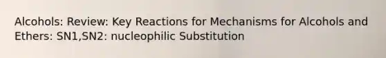 Alcohols: Review: Key Reactions for Mechanisms for Alcohols and Ethers: SN1,SN2: nucleophilic Substitution