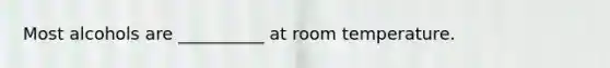 Most alcohols are __________ at room temperature.