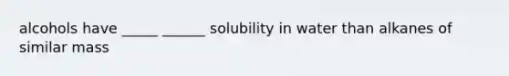 alcohols have _____ ______ solubility in water than alkanes of similar mass