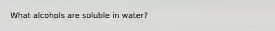 What alcohols are soluble in water?