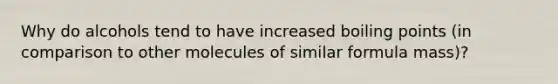 Why do alcohols tend to have increased boiling points (in comparison to other molecules of similar formula mass)?