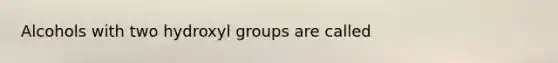 Alcohols with two hydroxyl groups are called