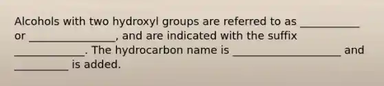 Alcohols with two hydroxyl groups are referred to as ___________ or ________________, and are indicated with the suffix _____________. The hydrocarbon name is ____________________ and __________ is added.