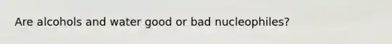 Are alcohols and water good or bad nucleophiles?