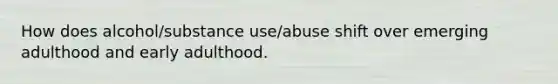 How does alcohol/substance use/abuse shift over emerging adulthood and early adulthood.