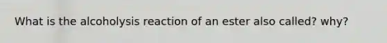 What is the alcoholysis reaction of an ester also called? why?