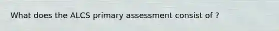 What does the ALCS primary assessment consist of ?