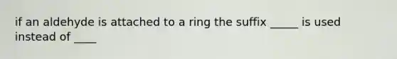 if an aldehyde is attached to a ring the suffix _____ is used instead of ____