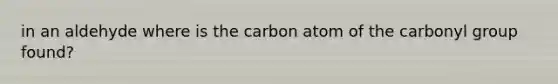 in an aldehyde where is the carbon atom of the carbonyl group found?