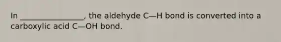 In ________________, the aldehyde C—H bond is converted into a carboxylic acid C—OH bond.