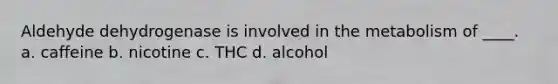 Aldehyde dehydrogenase is involved in the metabolism of ____. a. caffeine b. nicotine c. THC d. alcohol