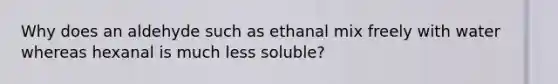 Why does an aldehyde such as ethanal mix freely with water whereas hexanal is much less soluble?