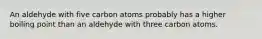 An aldehyde with five carbon atoms probably has a higher boiling point than an aldehyde with three carbon atoms.