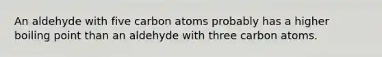 An aldehyde with five carbon atoms probably has a higher boiling point than an aldehyde with three carbon atoms.