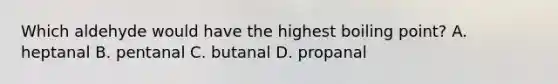 Which aldehyde would have the highest boiling point? A. heptanal B. pentanal C. butanal D. propanal