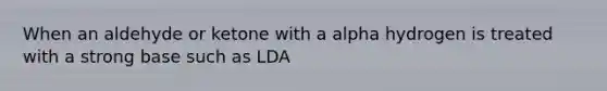 When an aldehyde or ketone with a alpha hydrogen is treated with a strong base such as LDA