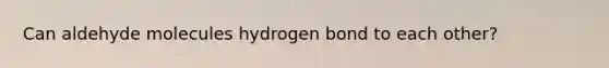 Can aldehyde molecules hydrogen bond to each other?