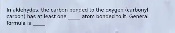 In aldehydes, the carbon bonded to the oxygen (carbonyl carbon) has at least one _____ atom bonded to it. General formula is _____