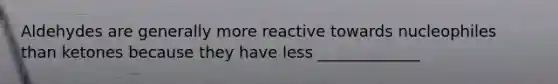 Aldehydes are generally more reactive towards nucleophiles than ketones because they have less _____________