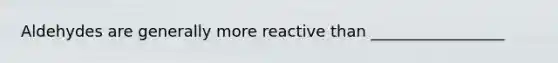 Aldehydes are generally more reactive than _________________