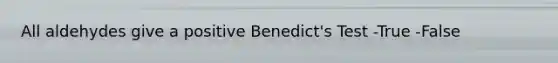 All aldehydes give a positive Benedict's Test -True -False