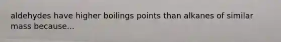 aldehydes have higher boilings points than alkanes of similar mass because...