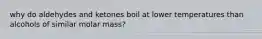 why do aldehydes and ketones boil at lower temperatures than alcohols of similar molar mass?