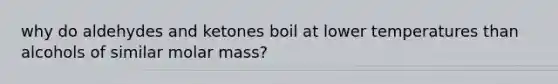 why do aldehydes and ketones boil at lower temperatures than alcohols of similar molar mass?