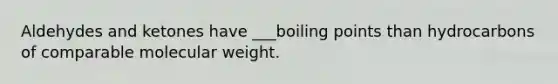 Aldehydes and ketones have ___boiling points than hydrocarbons of comparable molecular weight.