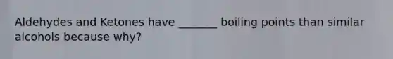 Aldehydes and Ketones have _______ boiling points than similar alcohols because why?