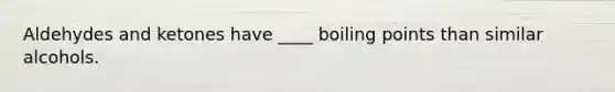 Aldehydes and ketones have ____ boiling points than similar alcohols.