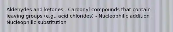 Aldehydes and ketones - Carbonyl compounds that contain leaving groups (e.g., acid chlorides) - Nucleophilic addition Nucleophilic substitution