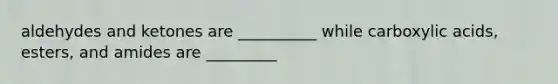 aldehydes and ketones are __________ while carboxylic acids, esters, and amides are _________