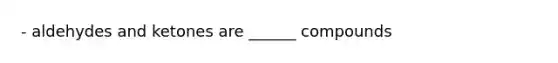 - aldehydes and ketones are ______ compounds