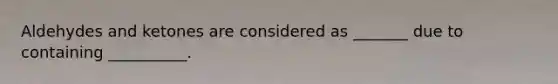 Aldehydes and ketones are considered as _______ due to containing __________.