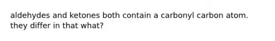 aldehydes and ketones both contain a carbonyl carbon atom. they differ in that what?