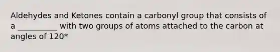 Aldehydes and Ketones contain a carbonyl group that consists of a __________ with two groups of atoms attached to the carbon at angles of 120*