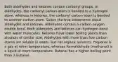 Both aldehydes and ketones contain carbonyl groups. In aldehydes, the carbonyl carbon atom is bonded to a hydrogen atom, whereas in ketones, the carbonyl carbon atom is bonded to another carbon atom. Select the true statements about aldehydes and ketones. Aldehydes contain a carbon-oxygen double bond. Both aldehydes and ketones can hydrogen bond with water molecules. Ketones have lower boiling points than alcohols of similar size. Aldehydes with more than five carbon atoms are soluble in water, but not organic solvents. Propanal is a gas at room temperature, whereas formaldehyde (methanal) is a liquid at room temperature. Butanal has a higher boiling point than 2-butanol.