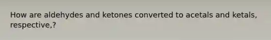 How are aldehydes and ketones converted to acetals and ketals, respective,?