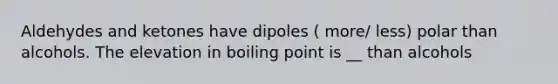 Aldehydes and ketones have dipoles ( more/ less) polar than alcohols. The elevation in boiling point is __ than alcohols