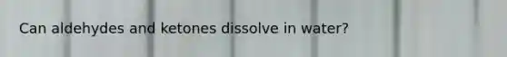 Can aldehydes and ketones dissolve in water?